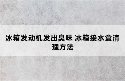 冰箱发动机发出臭味 冰箱接水盒清理方法